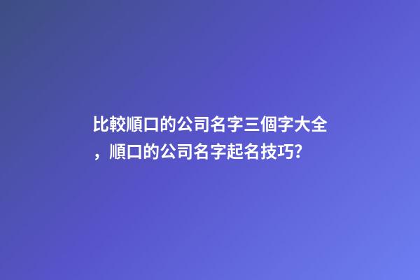 比較順口的公司名字三個字大全，順口的公司名字起名技巧？