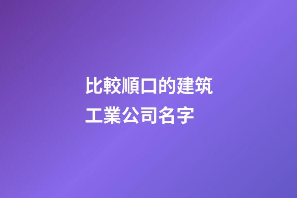比較順口的建筑工業公司名字-第1張-公司起名-玄機派