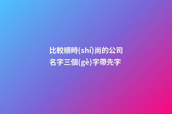 比較順時(shí)尚的公司名字三個(gè)字帶先字-第1張-公司起名-玄機(jī)派