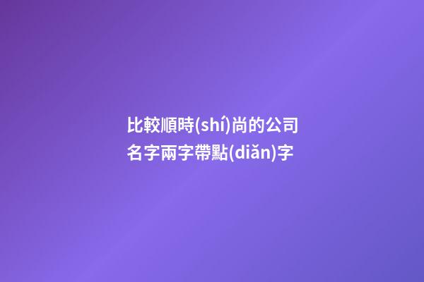 比較順時(shí)尚的公司名字兩字帶點(diǎn)字-第1張-公司起名-玄機(jī)派