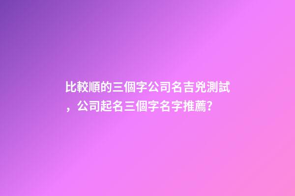 比較順的三個字公司名吉兇測試，公司起名三個字名字推薦？-第1張-公司起名-玄機派