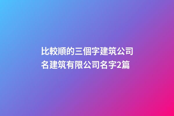 比較順的三個字建筑公司名建筑有限公司名字2篇-第1張-公司起名-玄機派