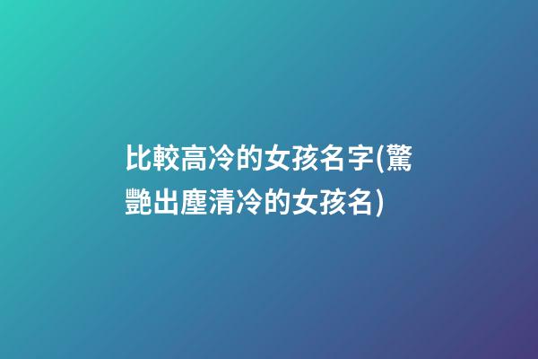 比較高冷的女孩名字(驚艷出塵清冷的女孩名)