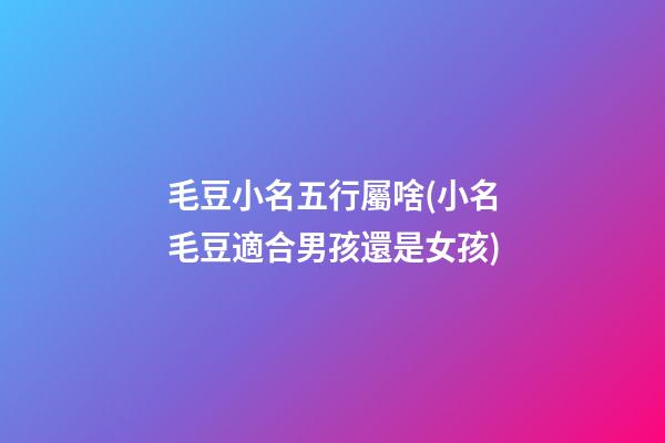 毛豆小名五行屬啥(小名毛豆適合男孩還是女孩)