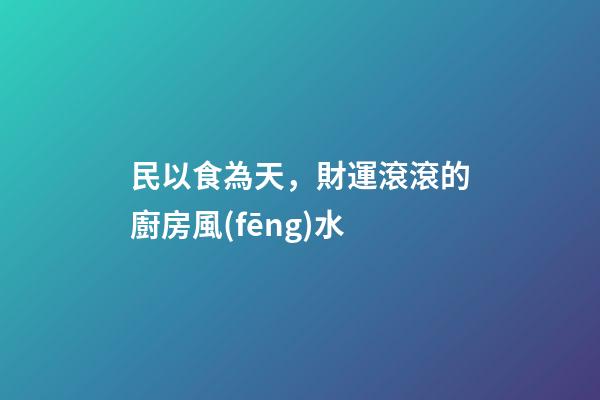 民以食為天，財運滾滾的廚房風(fēng)水
