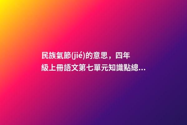 民族氣節(jié)的意思，四年級上冊語文第七單元知識點總結(jié)-第1張-觀點-玄機派
