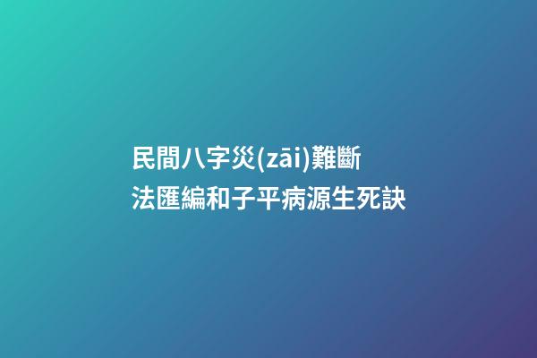 民間八字災(zāi)難斷法匯編和子平病源生死訣