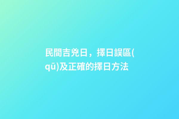 民間吉兇日，擇日誤區(qū)及正確的擇日方法