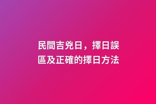 民間吉兇日，擇日誤區及正確的擇日方法