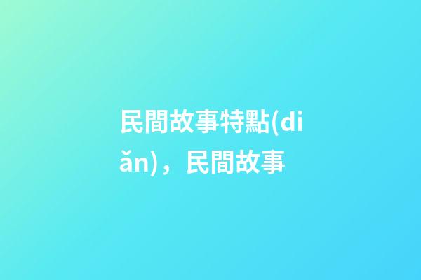 民間故事特點(diǎn)，民間故事-第1張-觀點(diǎn)-玄機(jī)派