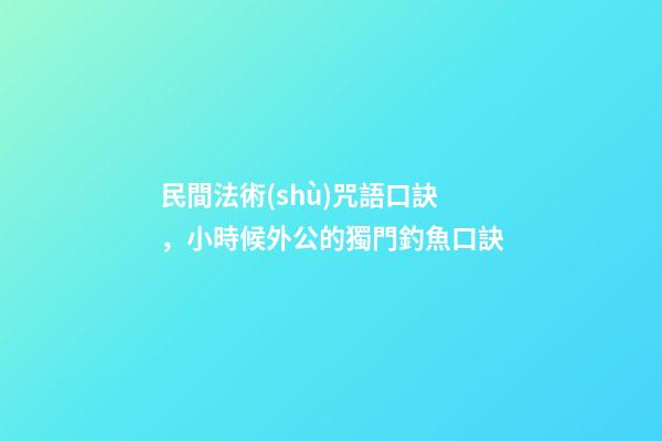 民間法術(shù)咒語口訣，小時候外公的獨門釣魚口訣