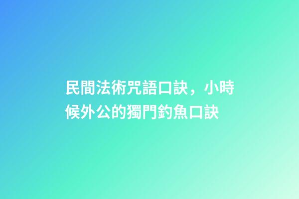 民間法術咒語口訣，小時候外公的獨門釣魚口訣