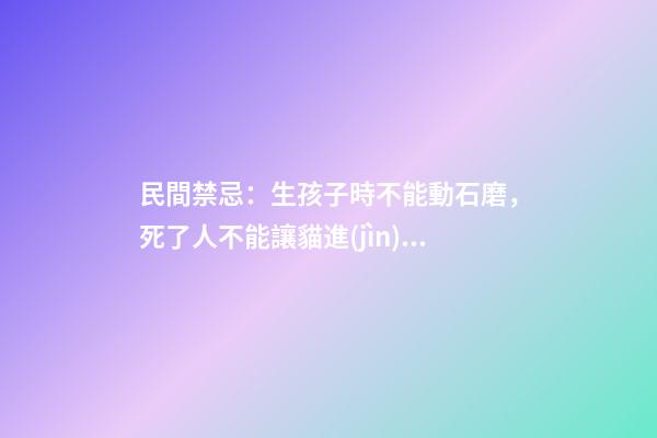 民間禁忌：生孩子時不能動石磨，死了人不能讓貓進(jìn)入房間