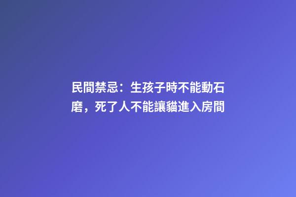 民間禁忌：生孩子時不能動石磨，死了人不能讓貓進入房間
