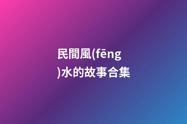 民間風(fēng)水的故事合集
