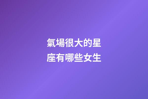 氣場很大的星座有哪些女生-第1張-星座運勢-玄機派