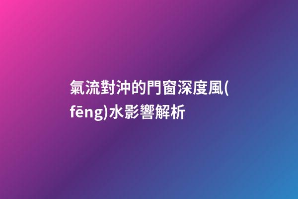 氣流對沖的門窗深度風(fēng)水影響解析