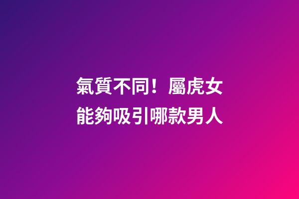 氣質不同！屬虎女能夠吸引哪款男人