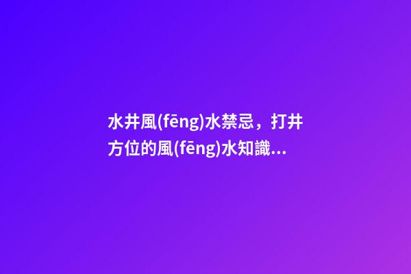 水井風(fēng)水禁忌，打井方位的風(fēng)水知識(shí)