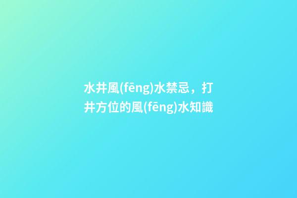 水井風(fēng)水禁忌，打井方位的風(fēng)水知識