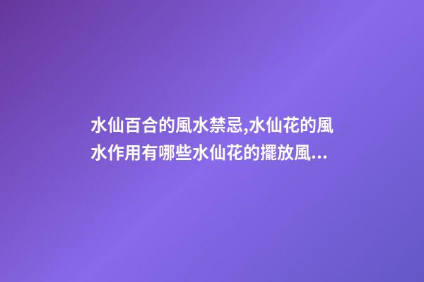 水仙百合的風水禁忌,水仙花的風水作用有哪些水仙花的擺放風水禁忌
