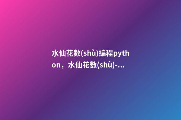 水仙花數(shù)編程python，水仙花數(shù)--python和ELM代碼實(shí)現(xiàn)(3)-第1張-觀點(diǎn)-玄機(jī)派
