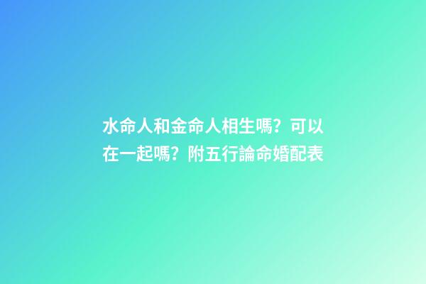 水命人和金命人相生嗎？可以在一起嗎？附五行論命婚配表