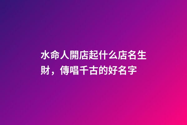 水命人開店起什么店名生財，傳唱千古的好名字-第1張-店鋪起名-玄機派