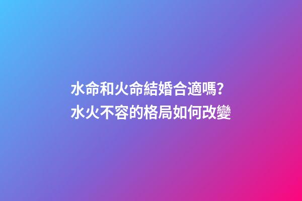 水命和火命結婚合適嗎？水火不容的格局如何改變