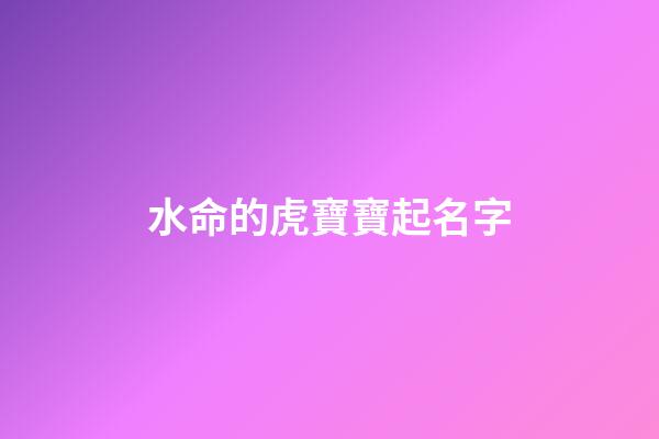 水命的虎寶寶起名字(水命虎寶寶取名)-第1張-寶寶起名-玄機派