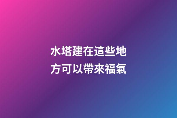 水塔建在這些地方可以帶來福氣