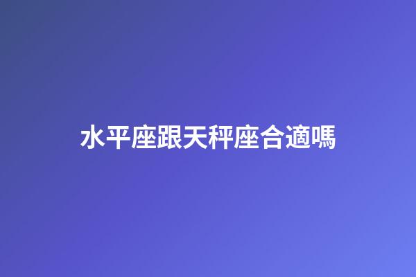 水平座跟天秤座合適嗎-第1張-星座運勢-玄機派