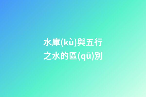 水庫(kù)與五行之水的區(qū)別