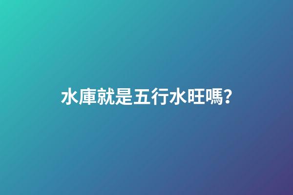 水庫就是五行水旺嗎？