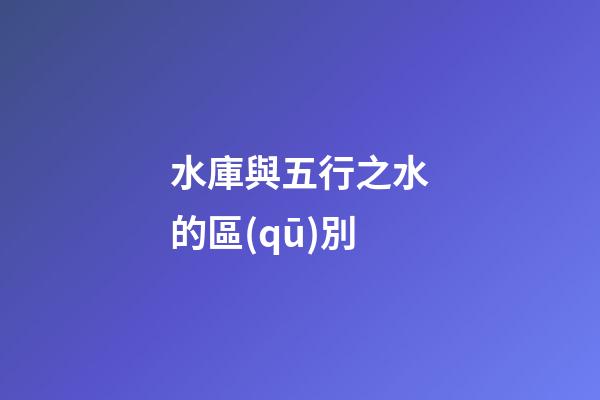 水庫與五行之水的區(qū)別