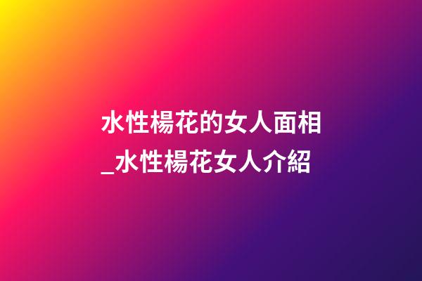 水性楊花的女人面相_水性楊花女人介紹