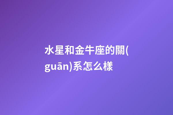 水星和金牛座的關(guān)系怎么樣-第1張-星座運(yùn)勢-玄機(jī)派