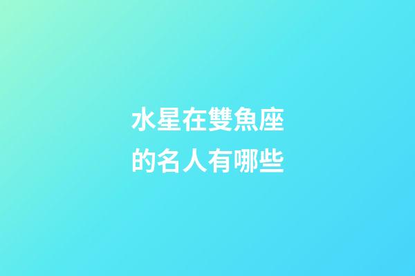 水星在雙魚座的名人有哪些-第1張-星座運勢-玄機派
