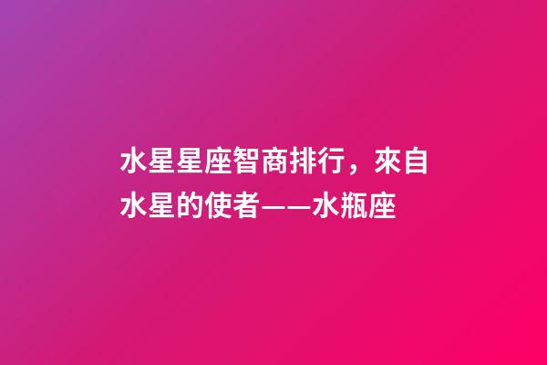 水星星座智商排行，來自水星的使者——水瓶座-第1張-觀點-玄機派