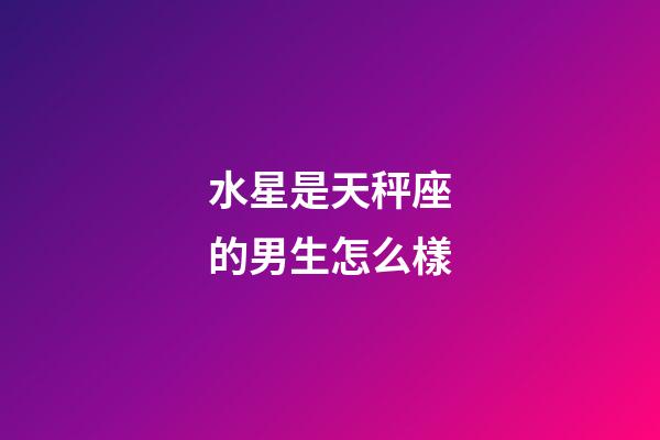 水星是天秤座的男生怎么樣-第1張-星座運勢-玄機派