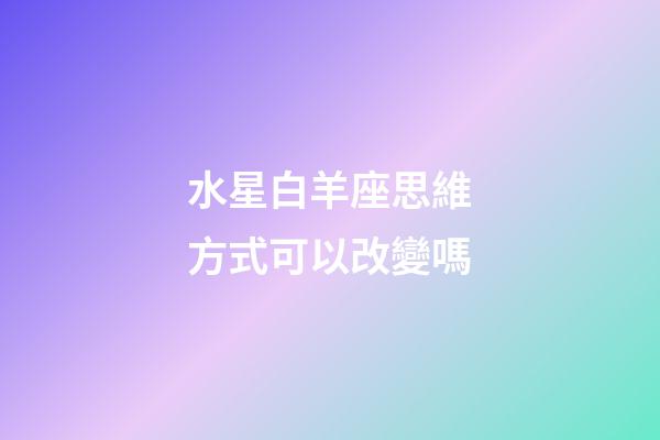 水星白羊座思維方式可以改變嗎-第1張-星座運勢-玄機派