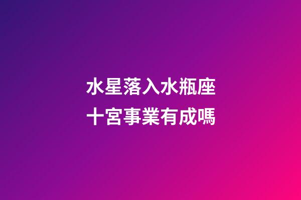 水星落入水瓶座十宮事業有成嗎-第1張-星座運勢-玄機派