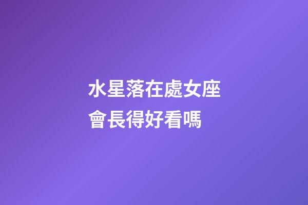 水星落在處女座會長得好看嗎-第1張-星座運勢-玄機派