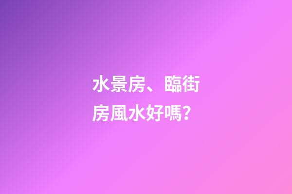 水景房、臨街房風水好嗎？