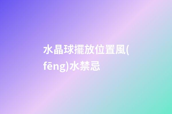 水晶球擺放位置風(fēng)水禁忌
