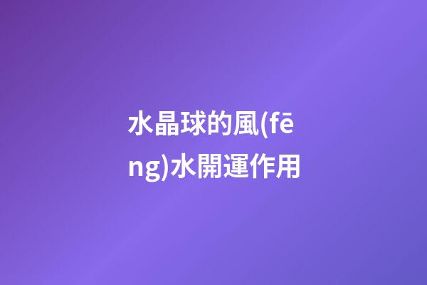 水晶球的風(fēng)水開運作用