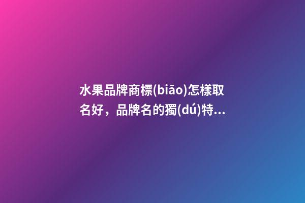 水果品牌商標(biāo)怎樣取名好，品牌名的獨(dú)特設(shè)計(jì)！