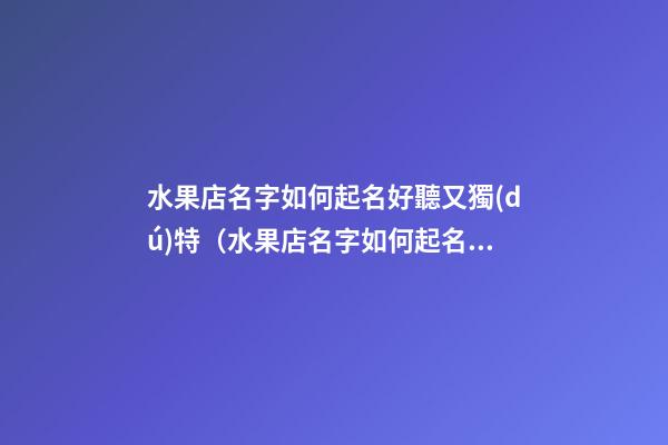 水果店名字如何起名好聽又獨(dú)特（水果店名字如何起名好聽又獨(dú)特的）