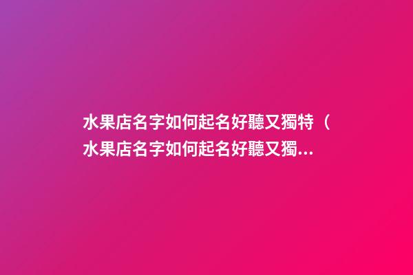 水果店名字如何起名好聽又獨特（水果店名字如何起名好聽又獨特的）