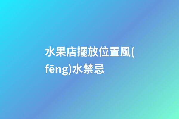 水果店擺放位置風(fēng)水禁忌